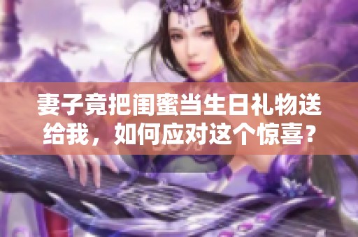 妻子竟把闺蜜当生日礼物送给我，如何应对这个惊喜？