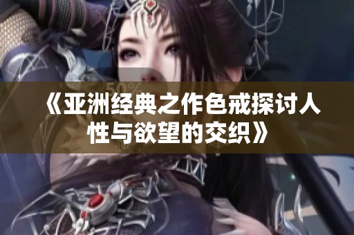 《亚洲经典之作色戒探讨人性与欲望的交织》