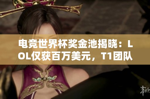 电竞世界杯奖金池揭晓：LOL仅获百万美元，T1团队仍在犹豫中