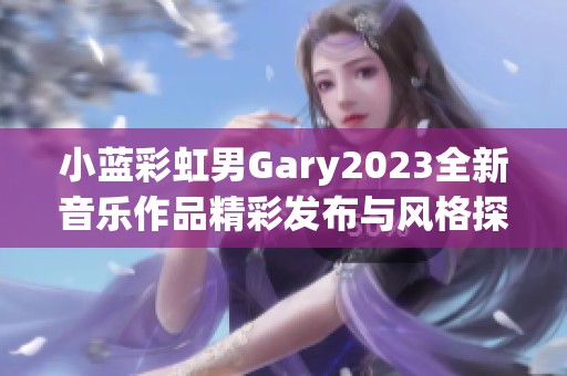 小蓝彩虹男Gary2023全新音乐作品精彩发布与风格探索