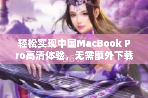 轻松实现中国MacBook Pro高清体验，无需额外下载软件