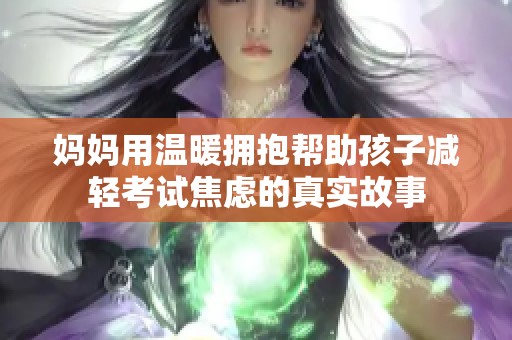 妈妈用温暖拥抱帮助孩子减轻考试焦虑的真实故事