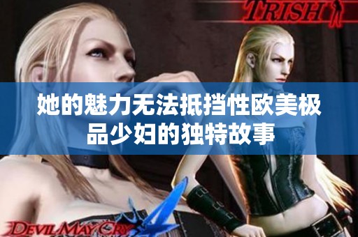 她的魅力无法抵挡性欧美极品少妇的独特故事