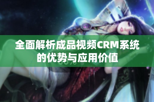 全面解析成品视频CRM系统的优势与应用价值