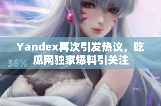 Yandex再次引发热议，吃瓜网独家爆料引关注