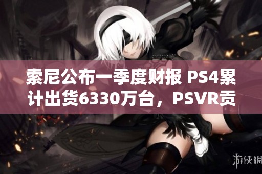 索尼公布一季度财报 PS4累计出货6330万台，PSVR贡献显著