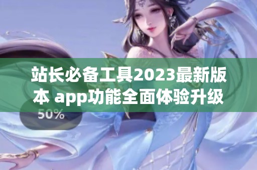 站长必备工具2023最新版本 app功能全面体验升级