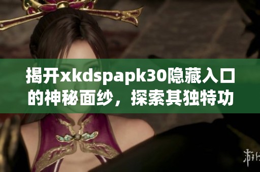 揭开xkdspapk30隐藏入口的神秘面纱，探索其独特功能与魅力