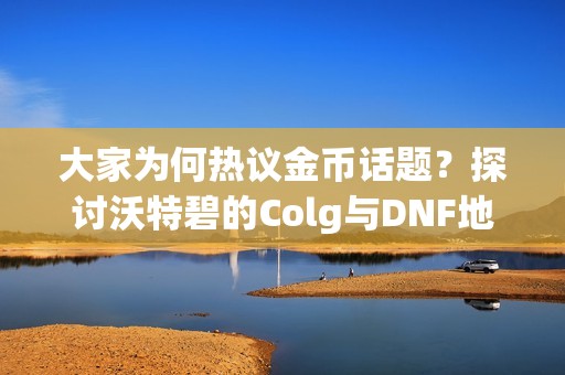 大家为何热议金币话题？探讨沃特碧的Colg与DNF地下城与勇士的关系