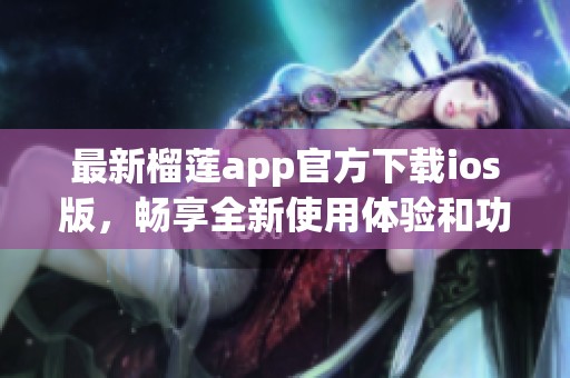 最新榴莲app官方下载ios版，畅享全新使用体验和功能升级