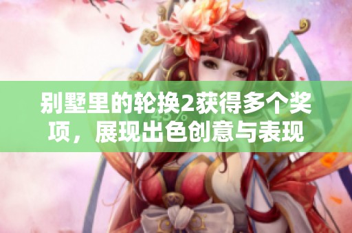 别墅里的轮换2获得多个奖项，展现出色创意与表现