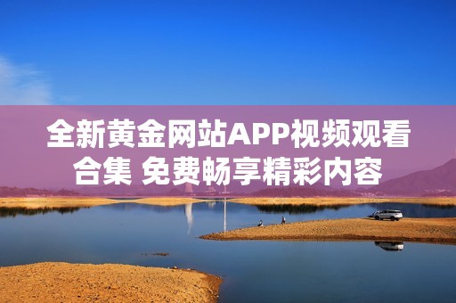 全新黄金网站APP视频观看合集 免费畅享精彩内容