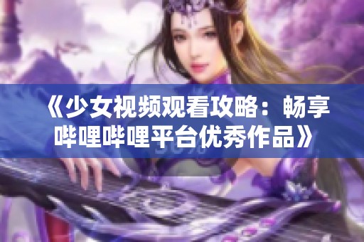 《少女视频观看攻略：畅享哔哩哔哩平台优秀作品》