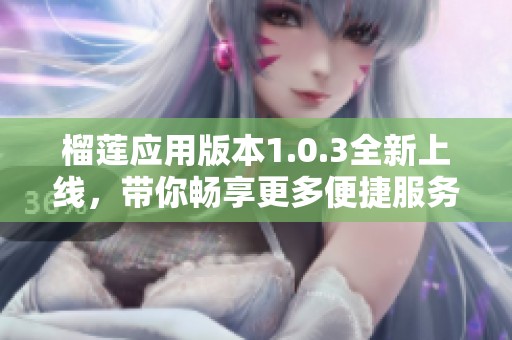 榴莲应用版本1.0.3全新上线，带你畅享更多便捷服务