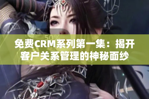 免费CRM系列第一集：揭开客户关系管理的神秘面纱