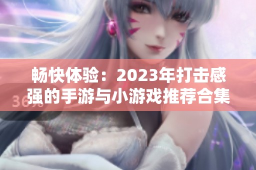 畅快体验：2023年打击感强的手游与小游戏推荐合集