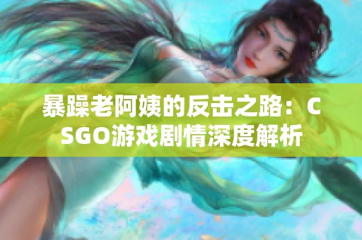 暴躁老阿姨的反击之路：CSGO游戏剧情深度解析