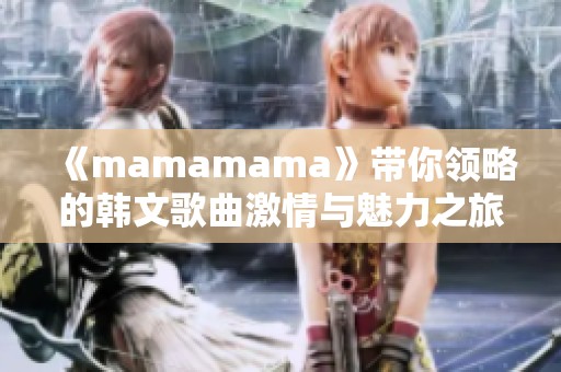 《mamamama》带你领略的韩文歌曲激情与魅力之旅