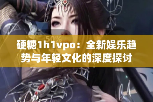 硬糖1h1vpo：全新娱乐趋势与年轻文化的深度探讨