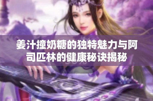 姜汁撞奶糖的独特魅力与阿司匹林的健康秘诀揭秘