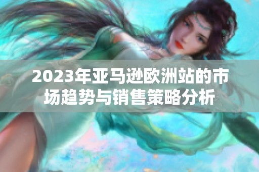 2023年亚马逊欧洲站的市场趋势与销售策略分析