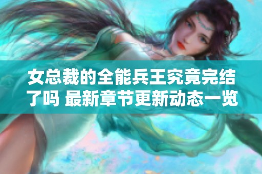 女总裁的全能兵王究竟完结了吗 最新章节更新动态一览