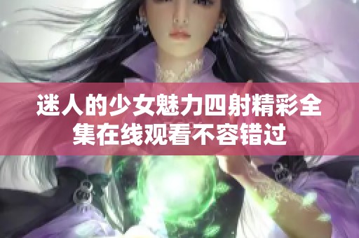 迷人的少女魅力四射精彩全集在线观看不容错过