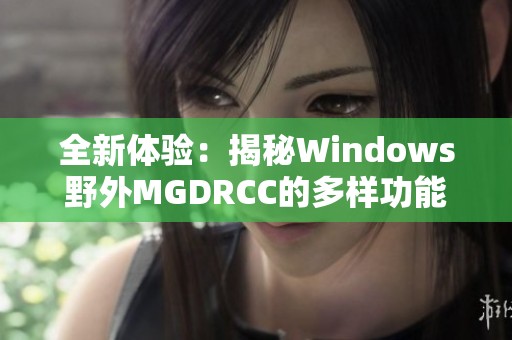 全新体验：揭秘Windows野外MGDRCC的多样功能与应用之旅