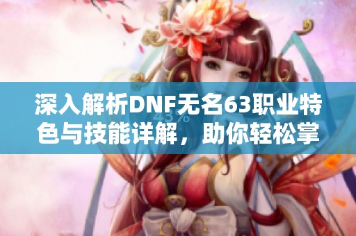 深入解析DNF无名63职业特色与技能详解，助你轻松掌握辉远手玩法