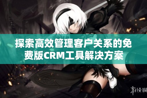 探索高效管理客户关系的免费版CRM工具解决方案