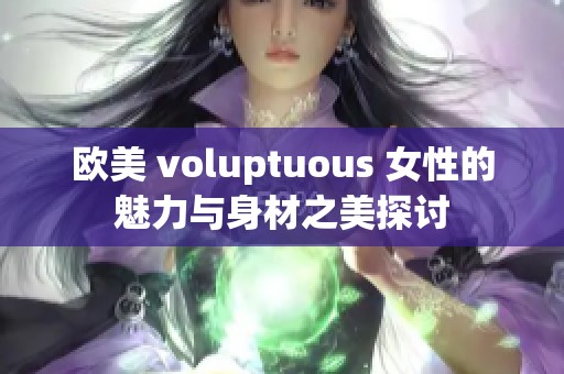 欧美 voluptuous 女性的魅力与身材之美探讨