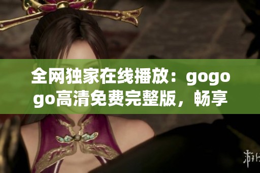 全网独家在线播放：gogogo高清免费完整版，畅享精彩内容