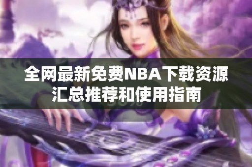 全网最新免费NBA下载资源汇总推荐和使用指南