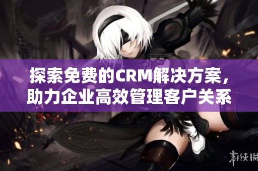 探索免费的CRM解决方案，助力企业高效管理客户关系