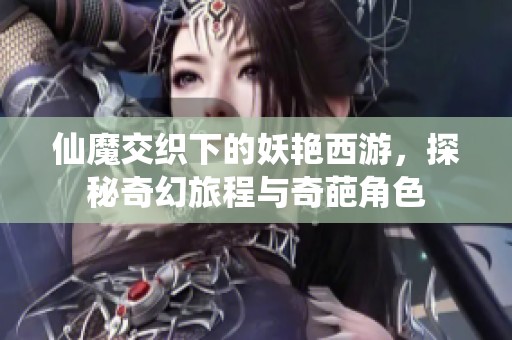 仙魔交织下的妖艳西游，探秘奇幻旅程与奇葩角色