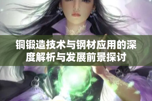 铜锻造技术与钢材应用的深度解析与发展前景探讨