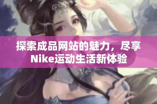 探索成品网站的魅力，尽享Nike运动生活新体验