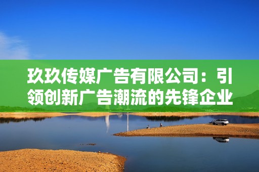 玖玖传媒广告有限公司：引领创新广告潮流的先锋企业