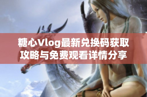 糖心Vlog最新兑换码获取攻略与免费观看详情分享