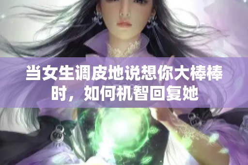 当女生调皮地说想你大棒棒时，如何机智回复她