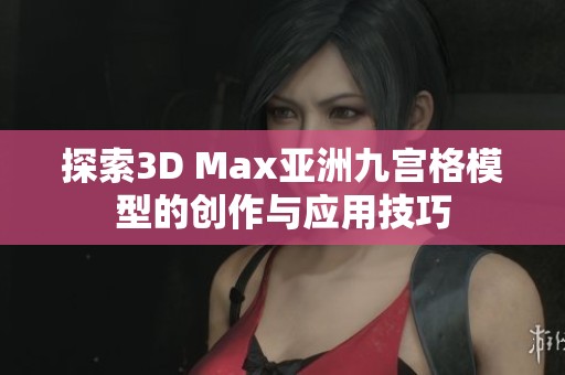 探索3D Max亚洲九宫格模型的创作与应用技巧