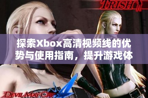 探索Xbox高清视频线的优势与使用指南，提升游戏体验