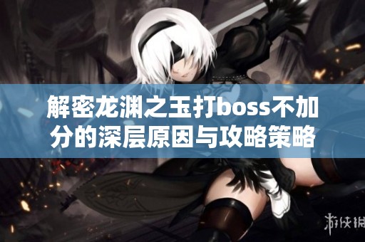 解密龙渊之玉打boss不加分的深层原因与攻略策略