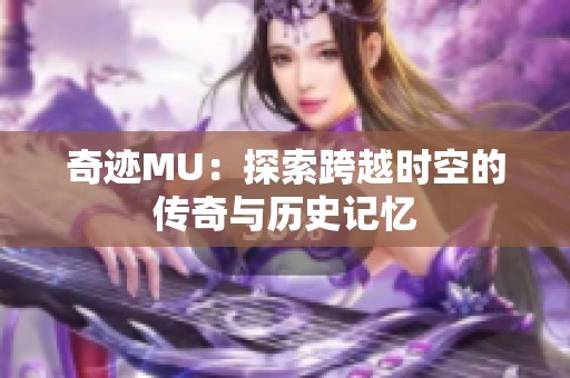 奇迹MU：探索跨越时空的传奇与历史记忆