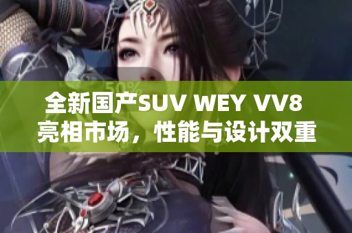 全新国产SUV WEY VV8 亮相市场，性能与设计双重升级