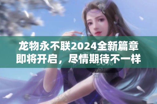 龙物永不联2024全新篇章即将开启，尽情期待不一样的精彩