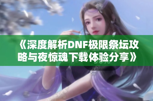 《深度解析DNF极限祭坛攻略与夜惊魂下载体验分享》