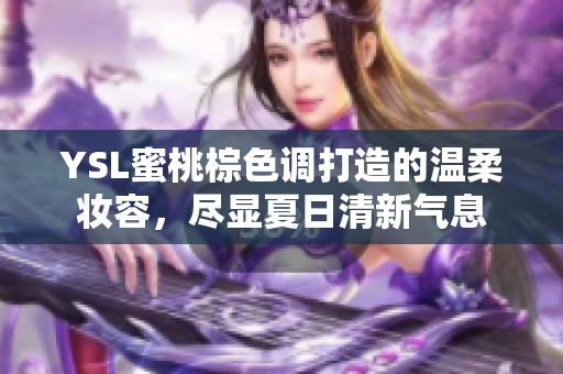 YSL蜜桃棕色调打造的温柔妆容，尽显夏日清新气息