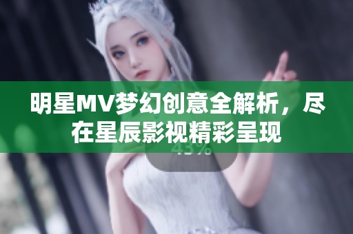 明星MV梦幻创意全解析，尽在星辰影视精彩呈现