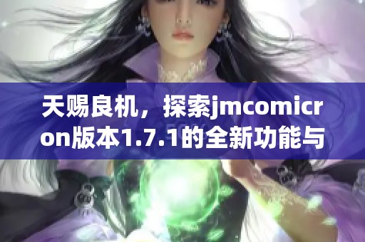 天赐良机，探索jmcomicron版本1.7.1的全新功能与优势